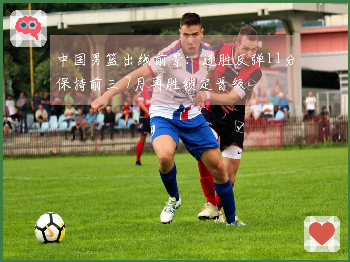 中国男篮出线前景：连胜反弹11分保持前三 7月再胜锁定晋级