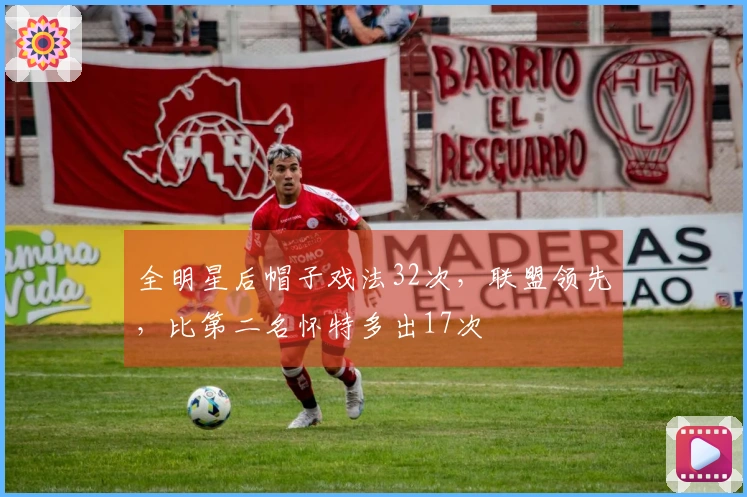 全明星后帽子戏法32次，联盟领先，比第二名怀特多出17次