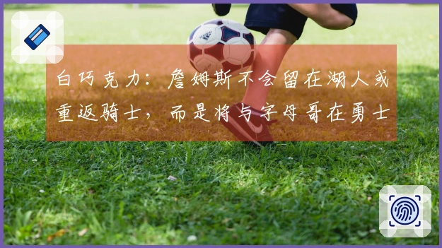 白巧克力：詹姆斯不会留在湖人或重返骑士，而是将与字母哥在勇士队共存