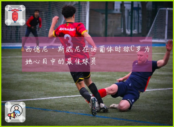 西德尼·斯威尼在访葡体时称C罗为她心目中的最佳球员