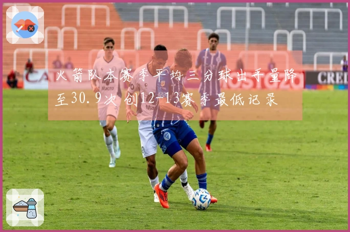 火箭队本赛季平均三分球出手量降至30.9次 创12-13赛季最低记录