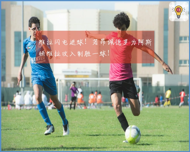 维拉闪电进球！若昂佩德罗为阿斯顿维拉攻入制胜一球！