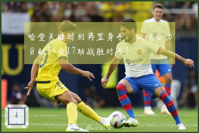 哈登关键时刻再显身手，双枪合力贡献54分17助战胜对手！