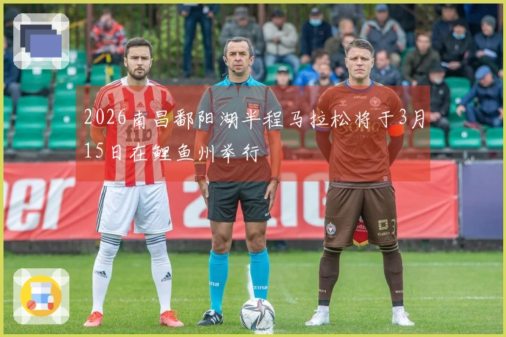 2026南昌鄱阳湖半程马拉松将于3月15日在鲤鱼州举行