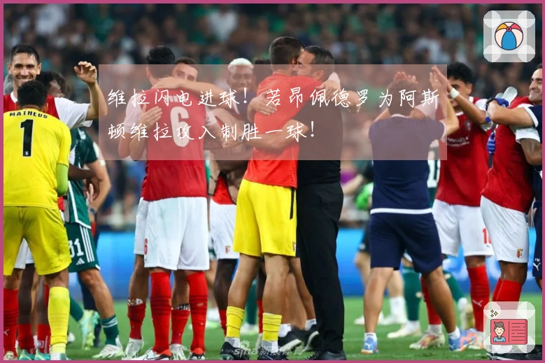 维拉闪电进球！若昂佩德罗为阿斯顿维拉攻入制胜一球！
