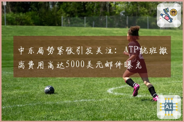 中东局势紧张引发关注：ATP航班撤离费用高达5000美元邮件曝光