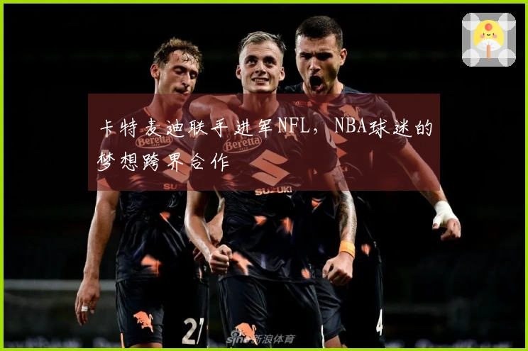卡特麦迪联手进军NFL，NBA球迷的梦想跨界合作