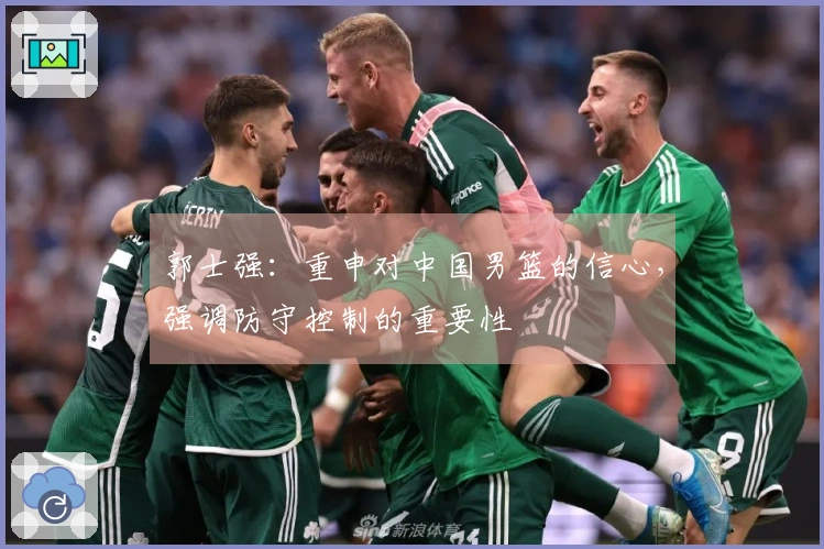 郭士强：重申对中国男篮的信心，强调防守控制的重要性