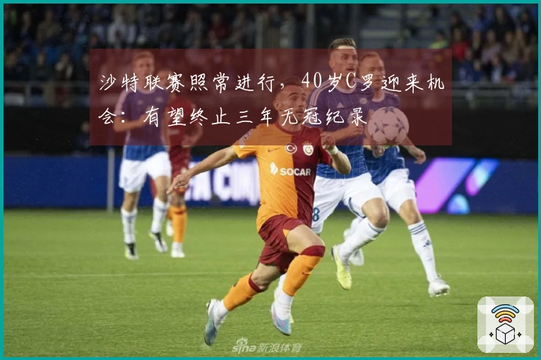 沙特联赛照常进行，40岁C罗迎来机会：有望终止三年无冠纪录