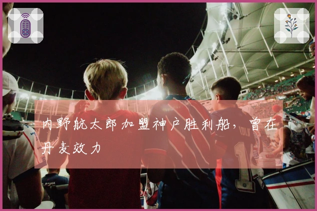 内野航太郎加盟神户胜利船，曾在丹麦效力