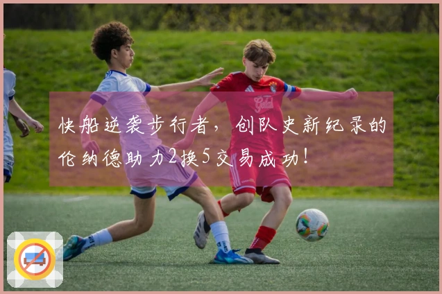 快船逆袭步行者，创队史新纪录的伦纳德助力2换5交易成功！