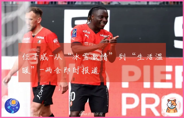 任子威-从“冰雪激情”到“生活温暖”-两会即时报道