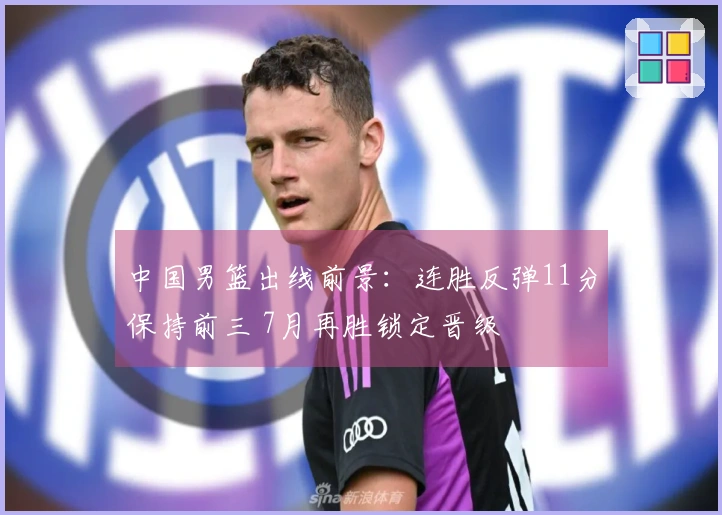中国男篮出线前景：连胜反弹11分保持前三 7月再胜锁定晋级