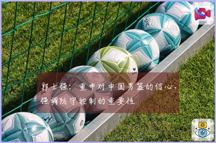 郭士强：重申对中国男篮的信心，强调防守控制的重要性