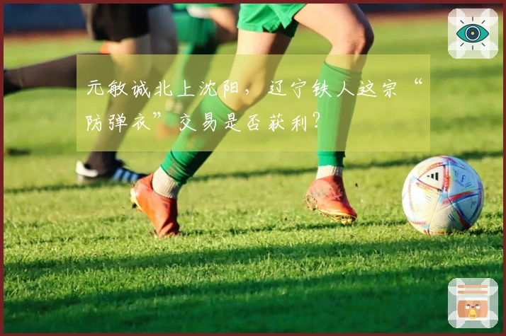 元敏诚北上沈阳，辽宁铁人这宗“防弹衣”交易是否获利？