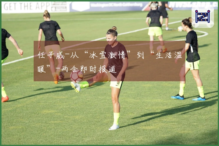 任子威-从“冰雪激情”到“生活温暖”-两会即时报道