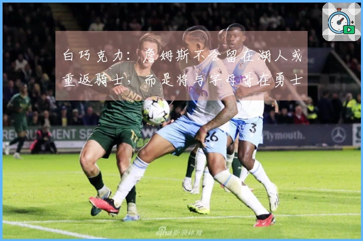 白巧克力：詹姆斯不会留在湖人或重返骑士，而是将与字母哥在勇士队共存