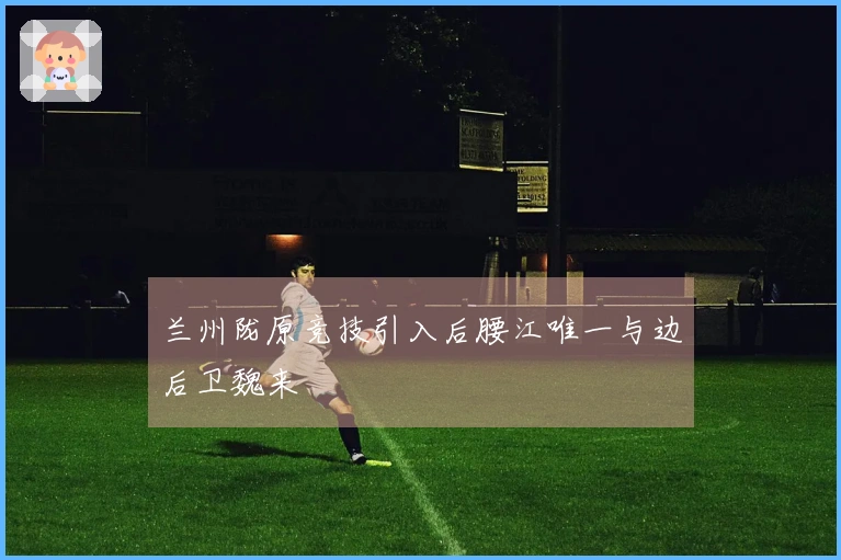 兰州陇原竞技引入后腰江唯一与边后卫魏来