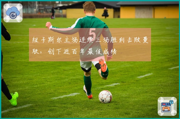 纽卡斯尔主场连续三场胜利击败曼联，创下近百年最佳成绩