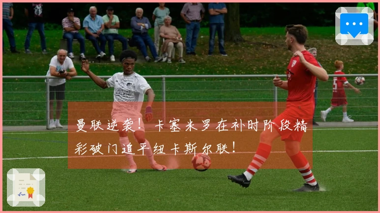曼联逆袭！卡塞米罗在补时阶段精彩破门追平纽卡斯尔联！