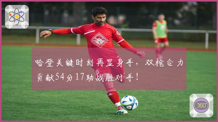 哈登关键时刻再显身手，双枪合力贡献54分17助战胜对手！