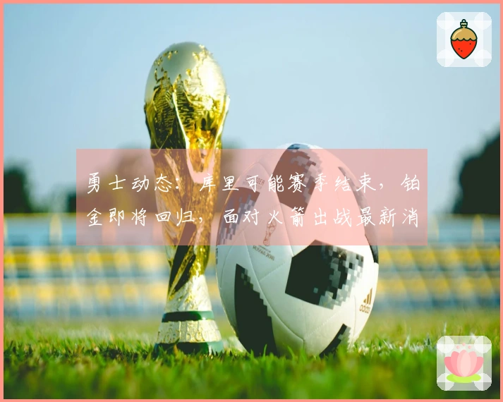 勇士动态：库里可能赛季结束，铂金即将回归，面对火箭出战最新消息