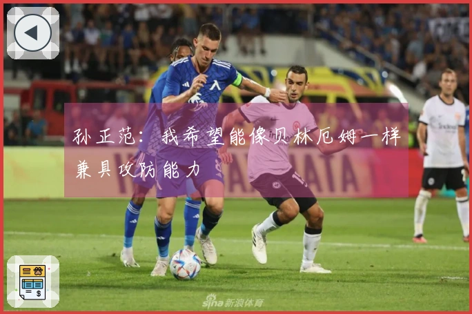 孙正范：我希望能像贝林厄姆一样兼具攻防能力