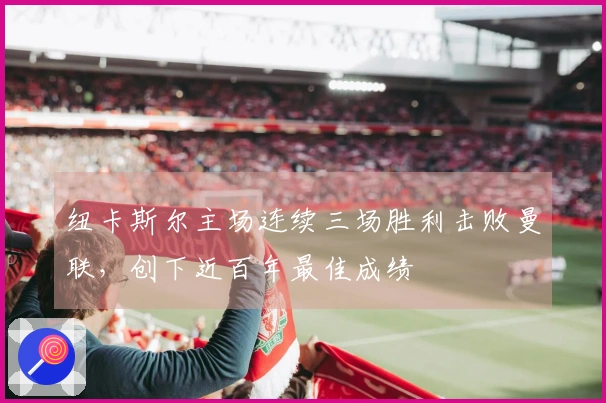 纽卡斯尔主场连续三场胜利击败曼联，创下近百年最佳成绩