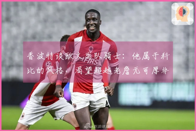 香波特谈欧文离队骑士：他属于科比的风格，渴望超越老詹无可厚非